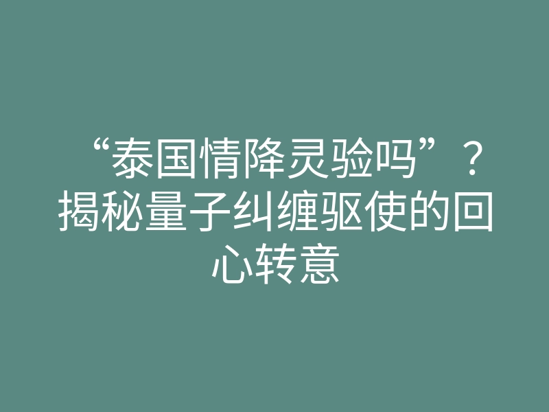 “泰国情降灵验吗”?揭秘量子纠缠驱使的回心转意