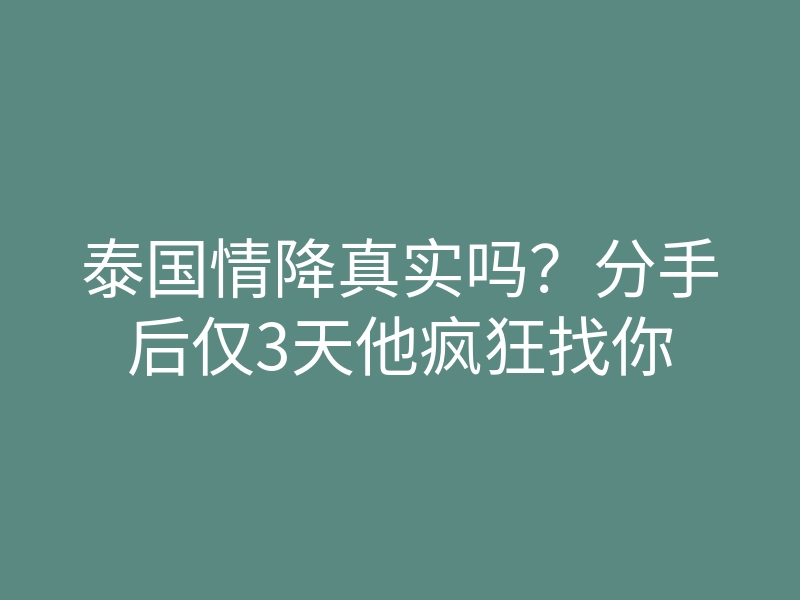 泰国情降真实吗?分手后仅3天他疯狂找你