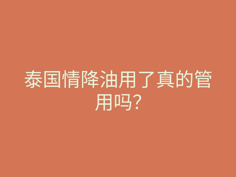 泰国情降油用了真的管用吗?