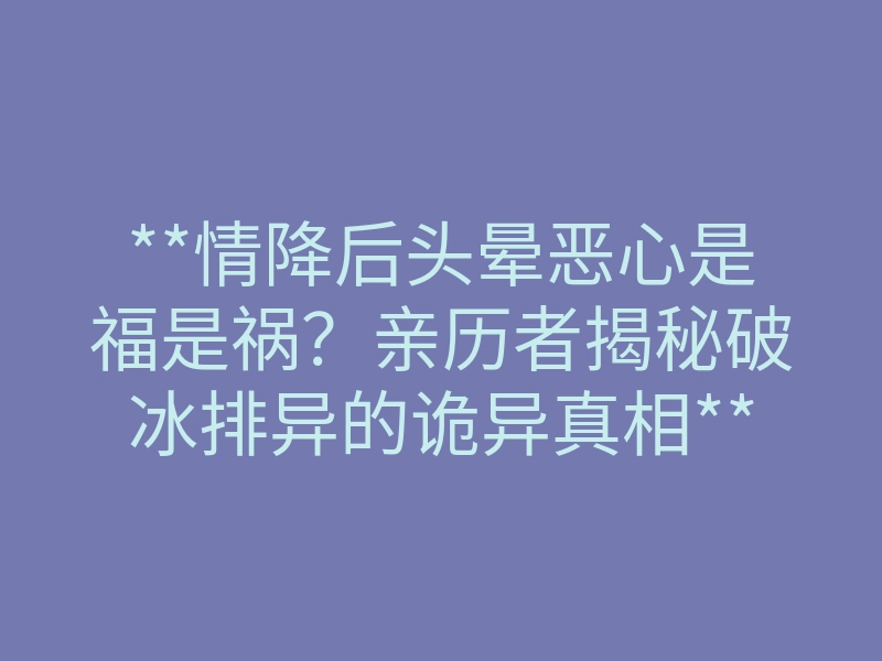 **情降后头晕恶心是福是祸?亲历者揭秘破冰排异的诡异真相**