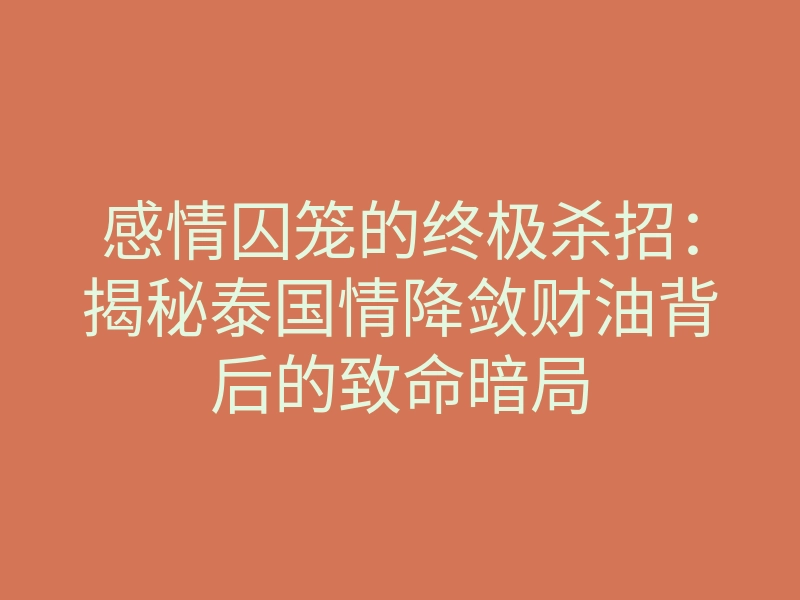 感情囚笼的终极杀招:揭秘泰国情降敛财油背后的致命暗局