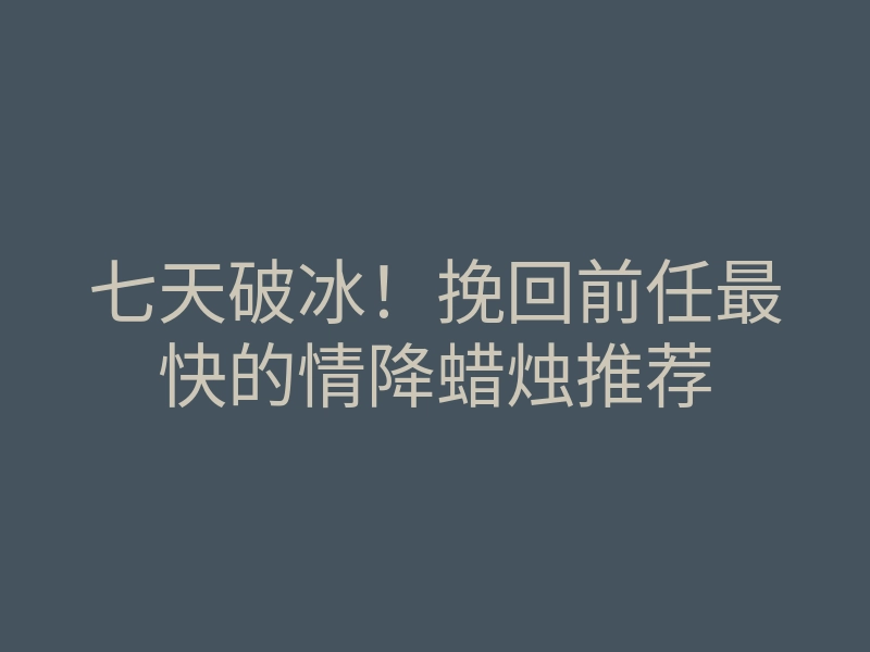 七天破冰!挽回前任最快的情降蜡烛推荐