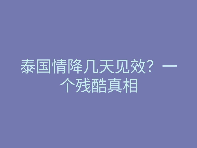 泰国情降几天见效?一个残酷真相