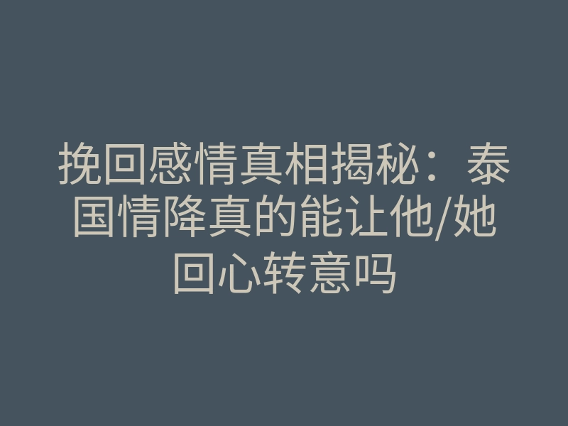 挽回感情真相揭秘:泰国情降真的能让他/她回心转意吗