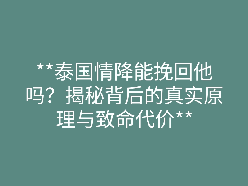 **泰国情降能挽回他吗?揭秘背后的真实原理与致命代价**