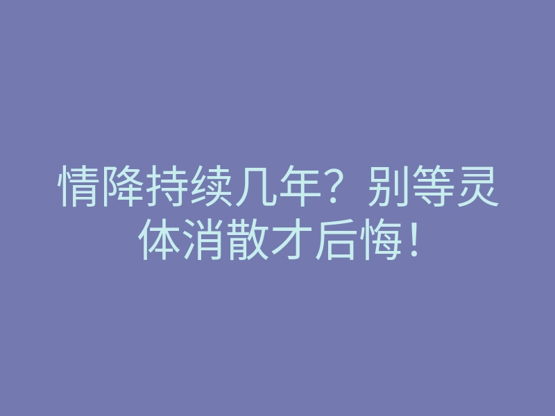 情降持续几年?别等灵体消散才后悔!