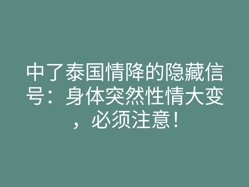 中了泰国情降的隐藏信号：身体突然性情大变，必须注意！