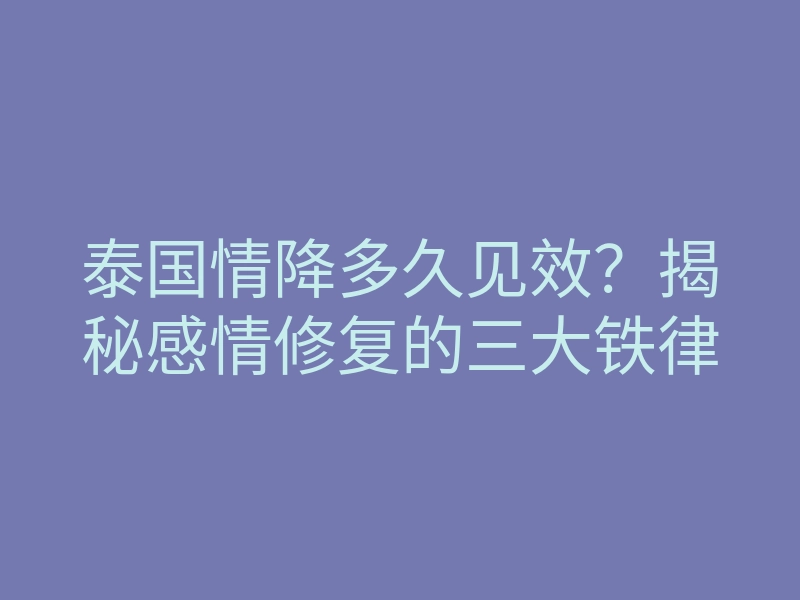 泰国情降多久见效？揭秘感情修复的三大铁律