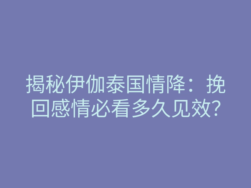 揭秘伊伽泰国情降:挽回感情必看多久见效?
