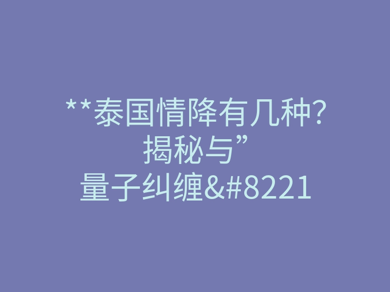 **泰国情降有几种?揭秘与”量子纠缠”的真实关联**