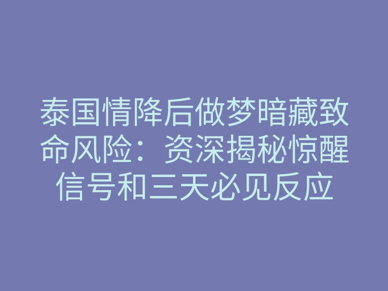 泰国情降后做梦暗藏致命风险：资深揭秘惊醒信号和三天必见反应