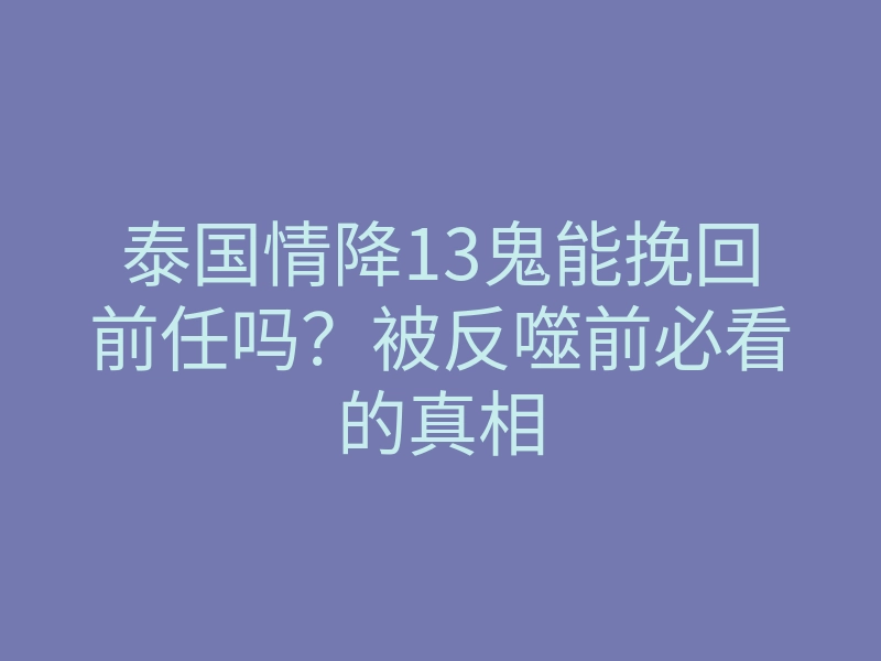 泰国情降13鬼能挽回前任吗？被反噬前必看的真相