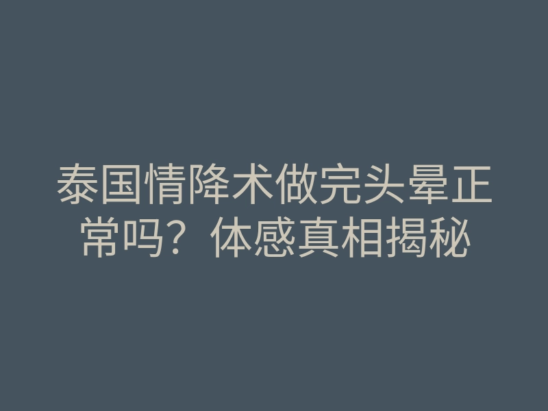 泰国情降术做完头晕正常吗?体感真相揭秘