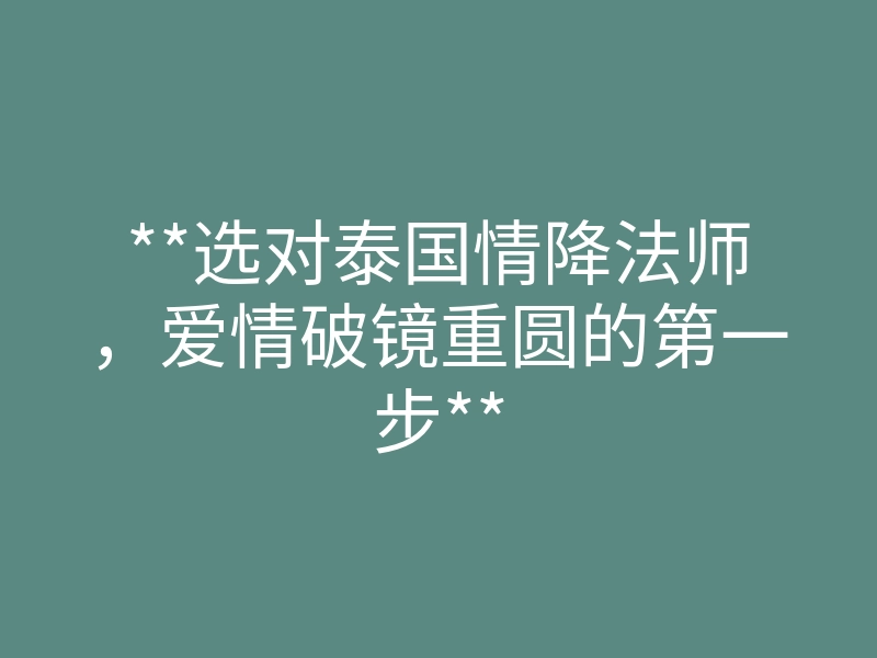 **选对泰国情降法师,爱情破镜重圆的第一步**