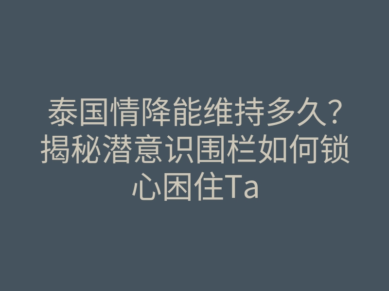 泰国情降能维持多久?揭秘潜意识围栏如何锁心困住Ta