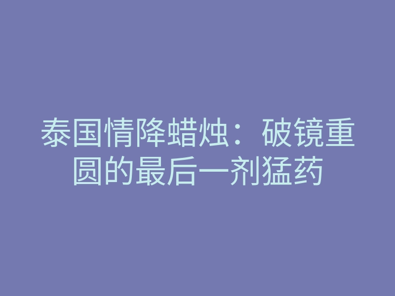 泰国情降蜡烛:破镜重圆的最后一剂猛药