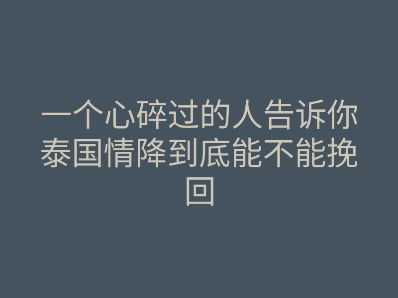 一个心碎过的人告诉你泰国情降到底能不能挽回