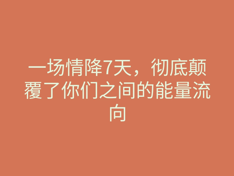 一场情降7天,彻底颠覆了你们之间的能量流向