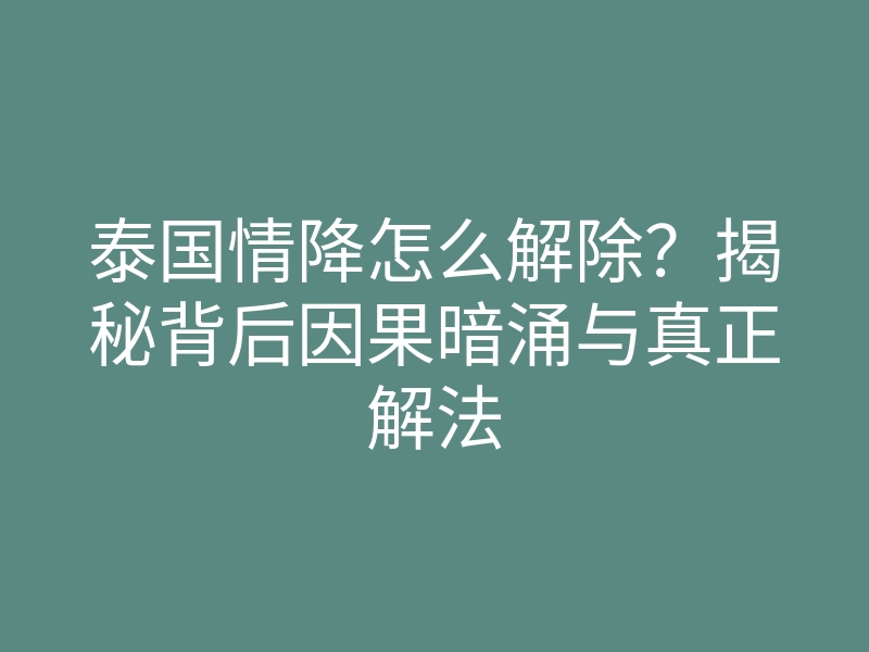 泰国情降怎么解除?揭秘背后因果暗涌与真正解法