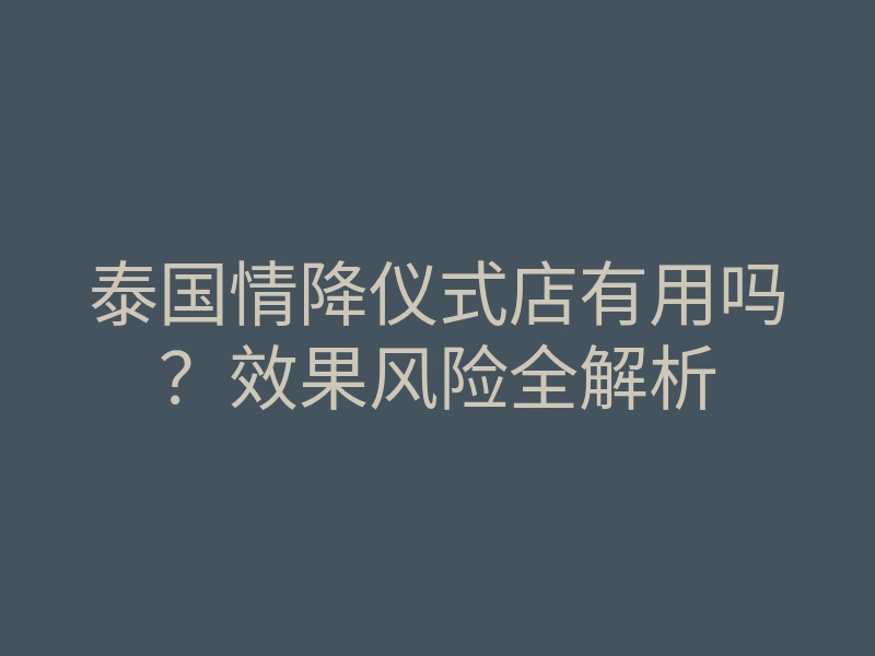 泰国情降仪式店有用吗?效果风险全解析