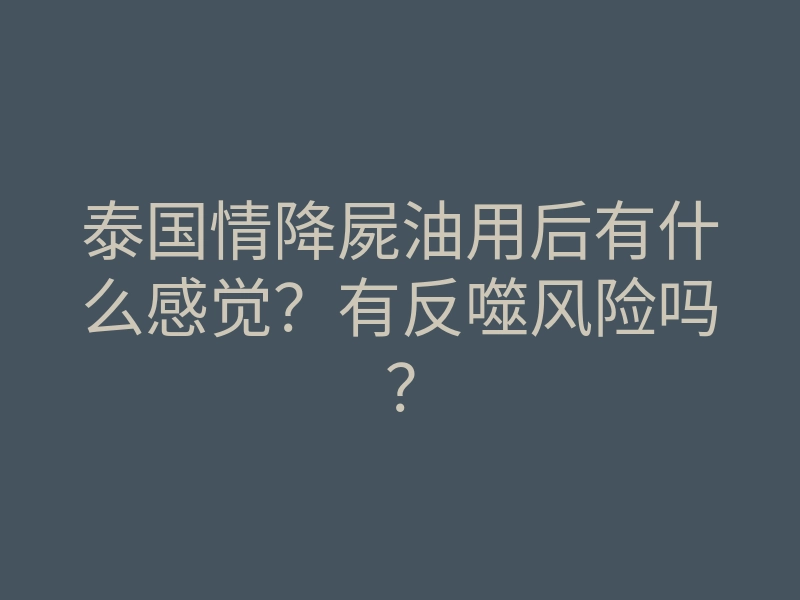 泰国情降屍油用后有什么感觉?有反噬风险吗?