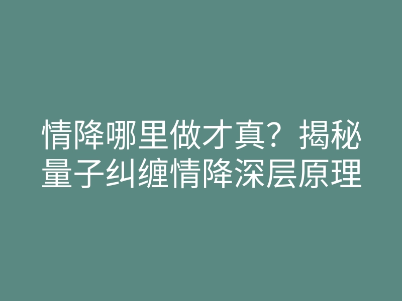 情降哪里做才真?揭秘量子纠缠情降深层原理