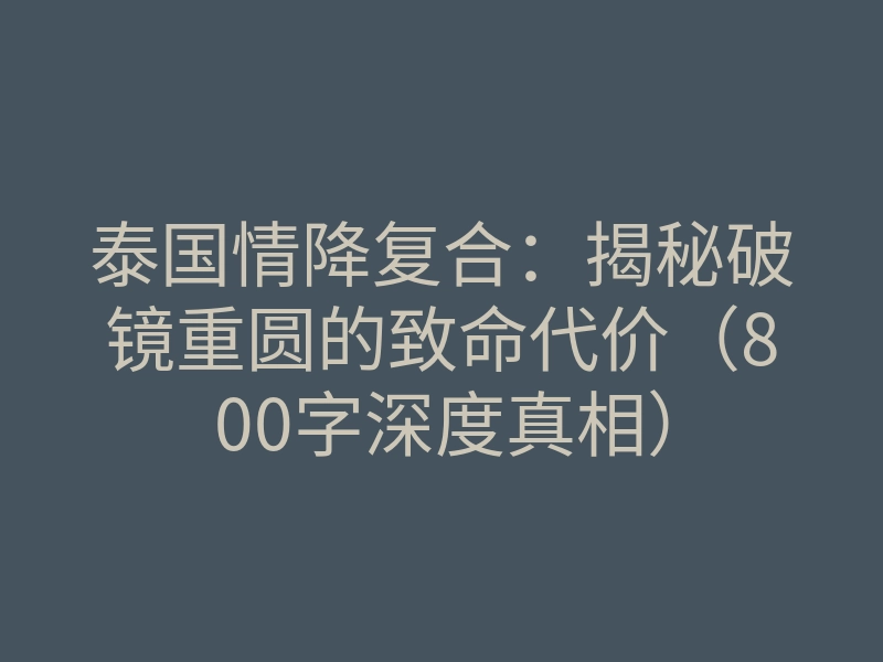 泰国情降复合:揭秘破镜重圆的致命代价(800字深度真相)