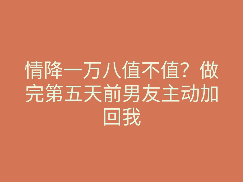 情降一万八值不值?做完第五天前男友主动加回我