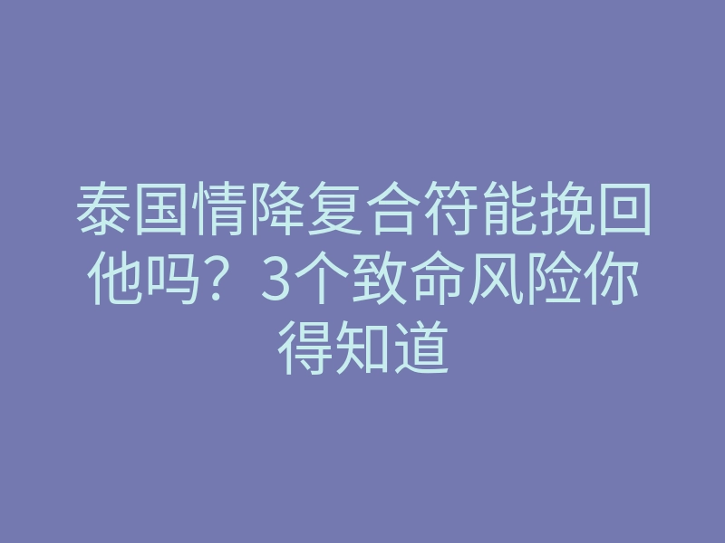 泰国情降复合符能挽回他吗?3个致命风险你得知道