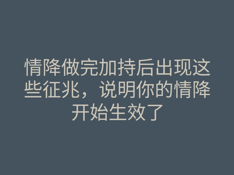 情降做完加持后出现这些征兆,说明你的情降开始生效了