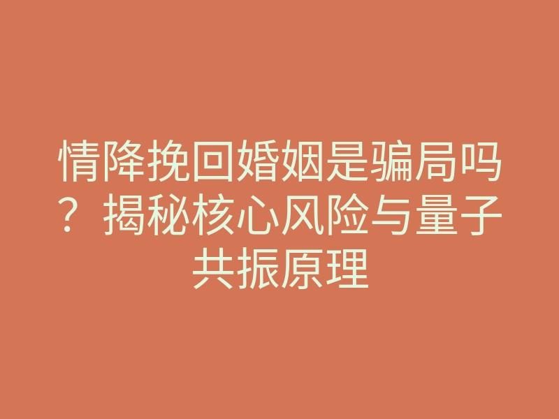 情降挽回婚姻是骗局吗?揭秘核心风险与量子共振原理