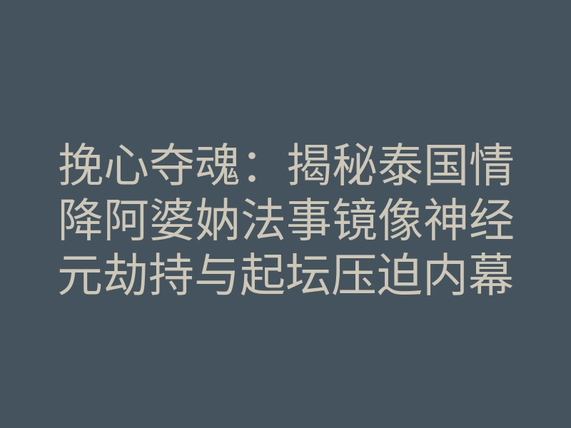 挽心夺魂:揭秘泰国情降阿婆妠法事镜像神经元劫持与起坛压迫内幕