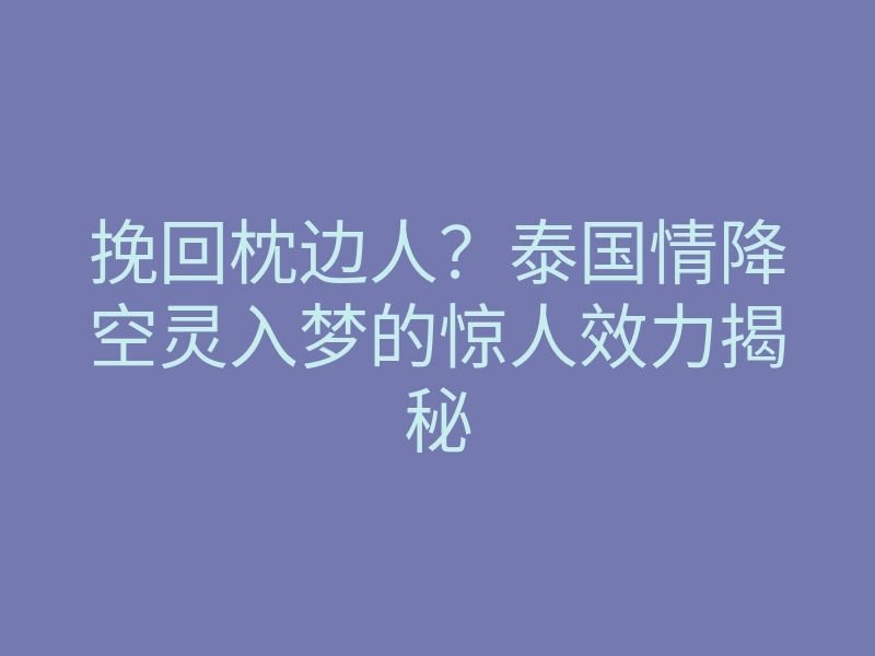 挽回枕边人?泰国情降空灵入梦的惊人效力揭秘