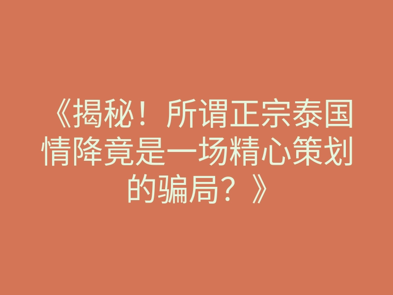 《揭秘!所谓正宗泰国情降竟是一场精心策划的骗局?》