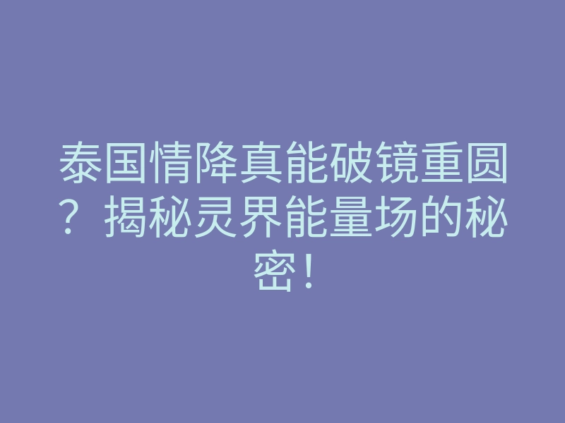 泰国情降真能破镜重圆?揭秘灵界能量场的秘密!