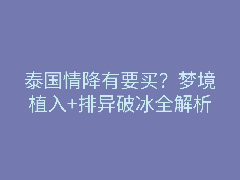 泰国情降有要买?梦境植入+排异破冰全解析
