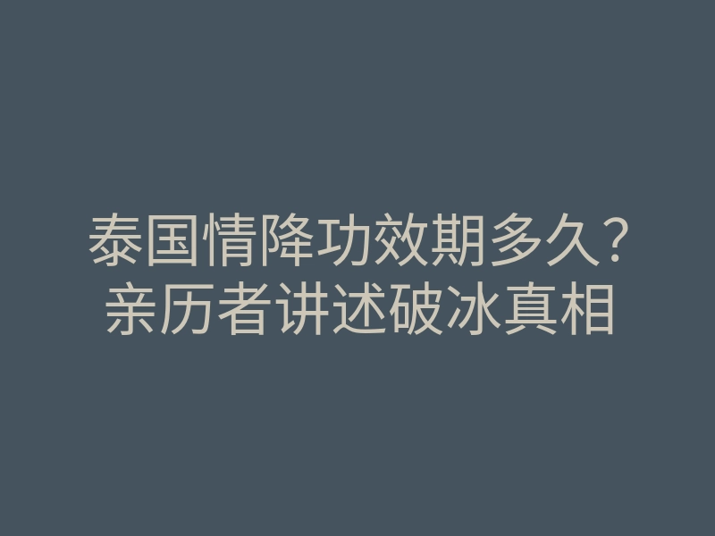 泰国情降功效期多久?亲历者讲述破冰真相