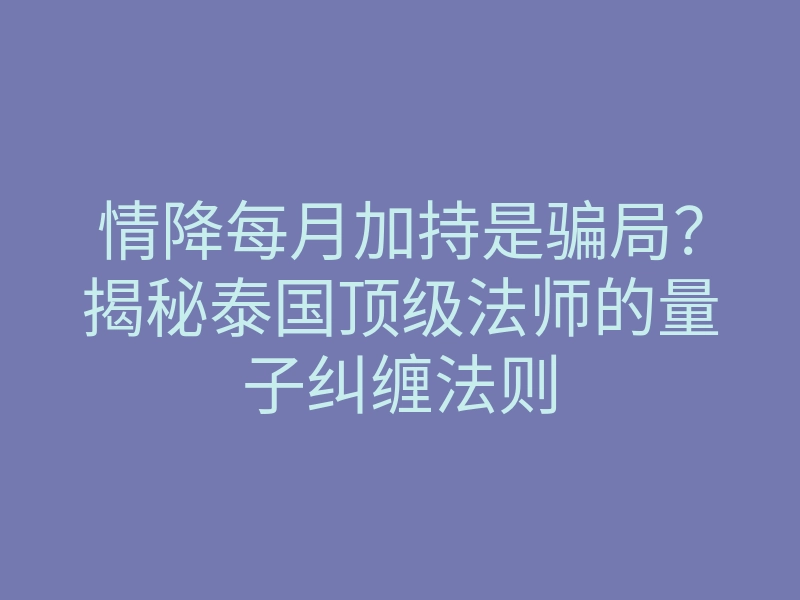 情降每月加持是骗局?揭秘泰国顶级法师的量子纠缠法则