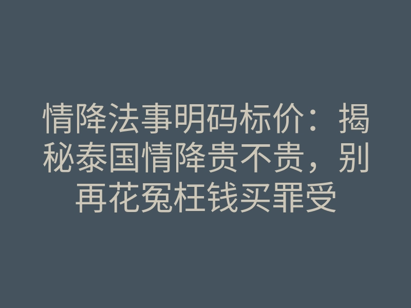情降法事明码标价:揭秘泰国情降贵不贵,别再花冤枉钱买罪受