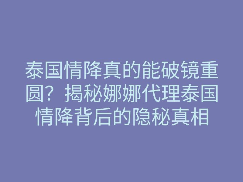泰国情降真的能破镜重圆?揭秘娜娜代理泰国情降背后的隐秘真相