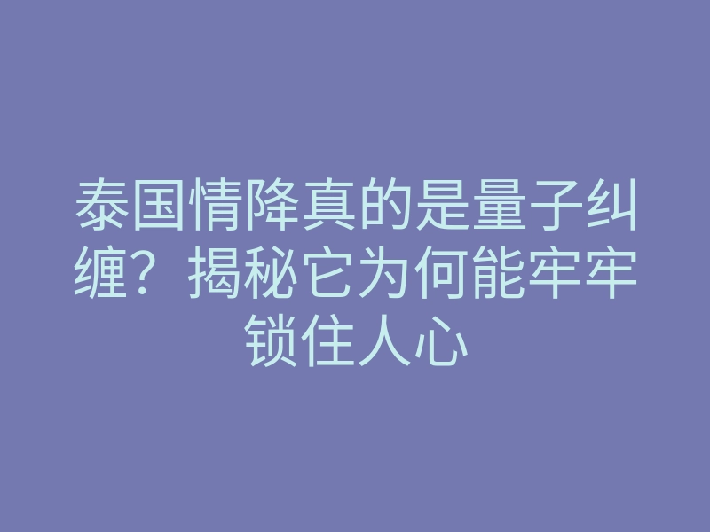 泰国情降真的是量子纠缠？揭秘它为何能牢牢锁住人心