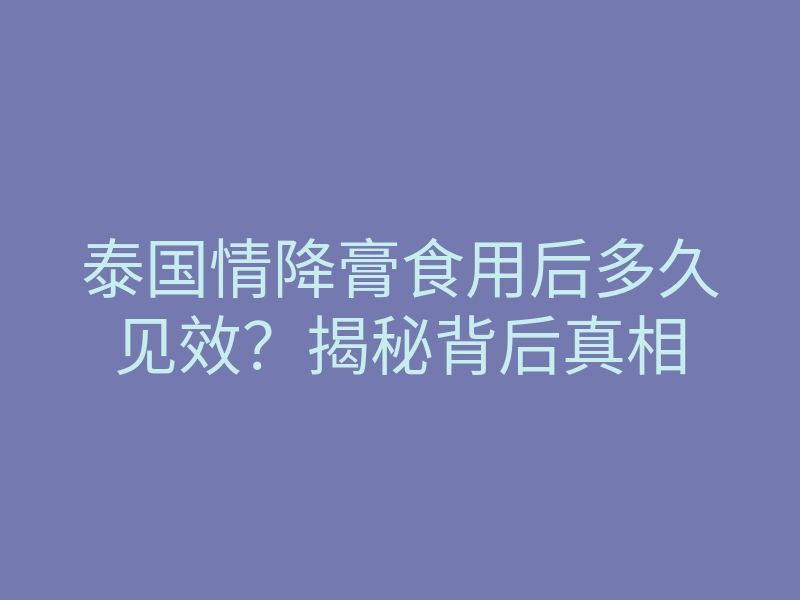 泰国情降膏食用后多久见效?揭秘背后真相