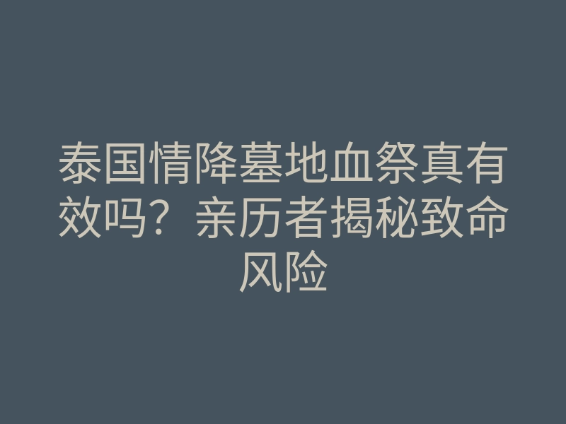 泰国情降墓地血祭真有效吗?亲历者揭秘致命风险