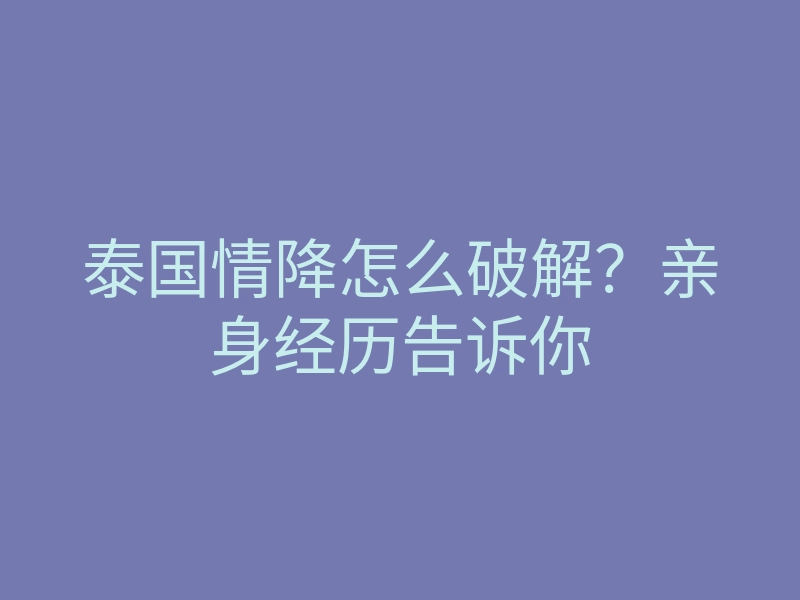 泰国情降怎么破解?亲身经历告诉你