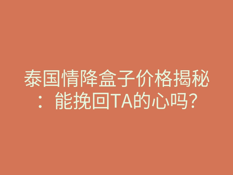 泰国情降盒子价格揭秘:能挽回TA的心吗?