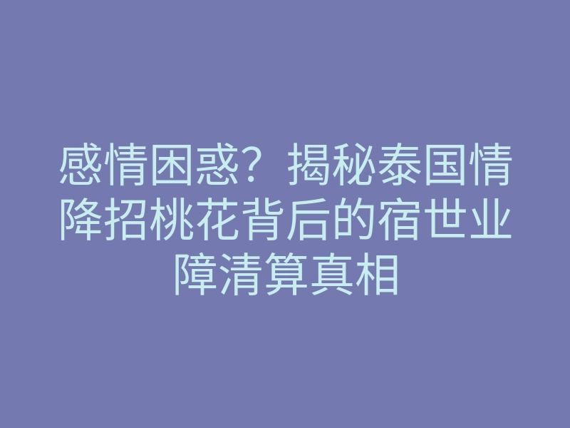 感情困惑?揭秘泰国情降招桃花背后的宿世业障清算真相