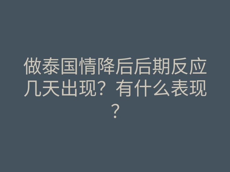 做泰国情降后后期反应几天出现?有什么表现?