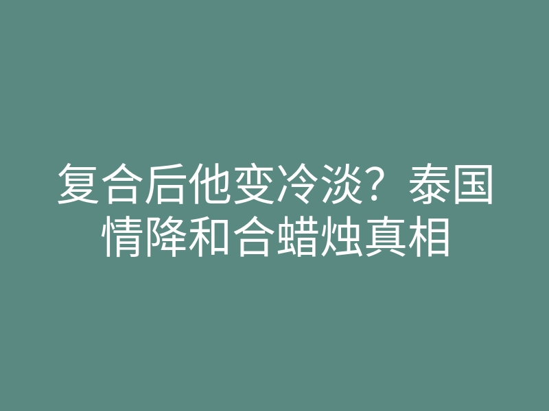 复合后他变冷淡?泰国情降和合蜡烛真相