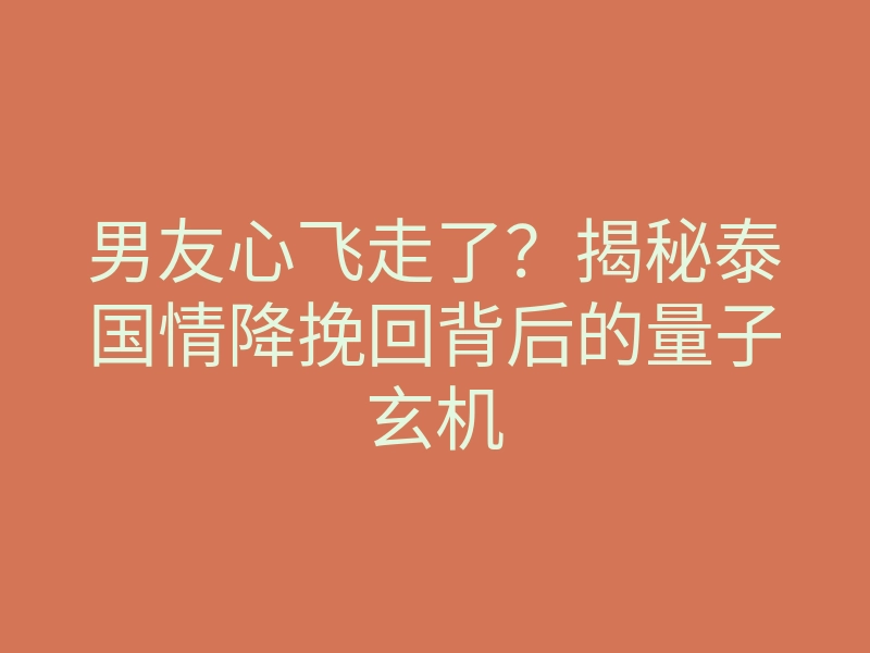 男友心飞走了?揭秘泰国情降挽回背后的量子玄机