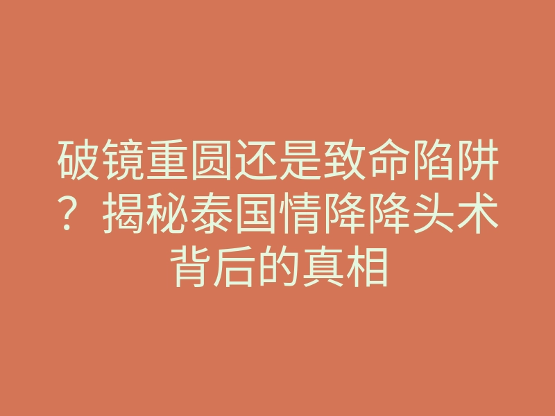 破镜重圆还是致命陷阱?揭秘泰国情降降头术背后的真相